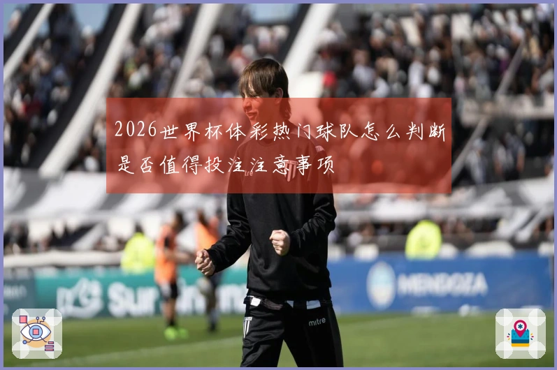 2026世界杯体彩热门球队怎么判断是否值得投注注意事项