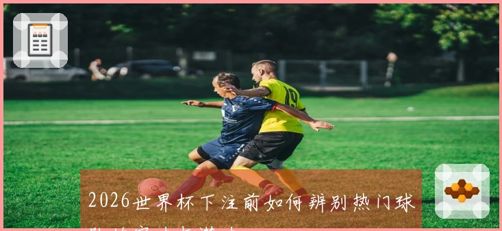 2026世界杯下注前如何辨别热门球队的实力与潜力